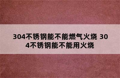 304不锈钢能不能燃气火烧 304不锈钢能不能用火烧